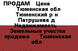 ПРОДАМ › Цена ­ 4 000 000 - Тюменская обл., Тюменский р-н, Патрушева д. Недвижимость » Земельные участки продажа   . Тюменская обл.